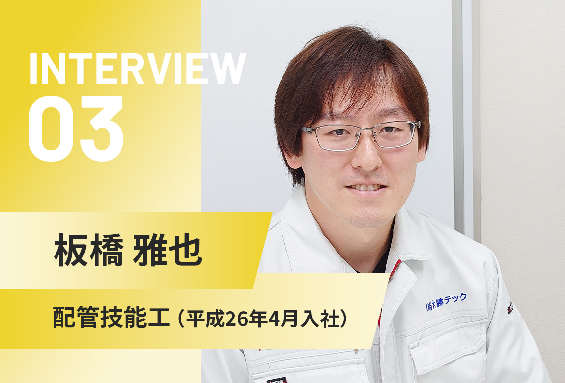 INTERVIEW 03 | 板橋 雅也 | 配管技能工（平成26年4月入社）